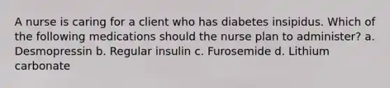 A nurse is caring for a client who has diabetes insipidus. Which of the following medications should the nurse plan to administer? a. Desmopressin b. Regular insulin c. Furosemide d. Lithium carbonate