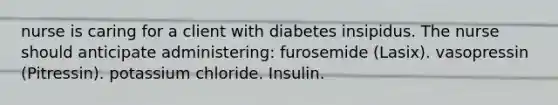 nurse is caring for a client with diabetes insipidus. The nurse should anticipate administering: furosemide (Lasix). vasopressin (Pitressin). potassium chloride. Insulin.