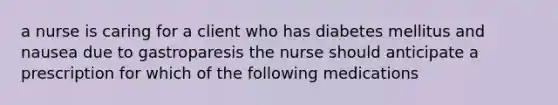 a nurse is caring for a client who has diabetes mellitus and nausea due to gastroparesis the nurse should anticipate a prescription for which of the following medications