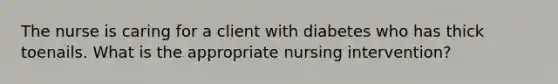 The nurse is caring for a client with diabetes who has thick toenails. What is the appropriate nursing intervention?