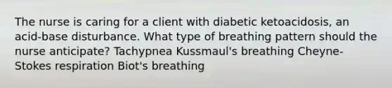 The nurse is caring for a client with diabetic ketoacidosis, an acid-base disturbance. What type of breathing pattern should the nurse anticipate? Tachypnea Kussmaul's breathing Cheyne-Stokes respiration Biot's breathing