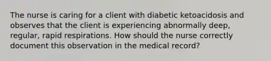 The nurse is caring for a client with diabetic ketoacidosis and observes that the client is experiencing abnormally deep, regular, rapid respirations. How should the nurse correctly document this observation in the medical record?