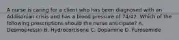 A nurse is caring for a client who has been diagnosed with an Addisonian crisis and has a blood pressure of 74/42. Which of the following prescriptions should the nurse anticipate? A. Desmopressin B. Hydrocortisone C. Dopamine D. Furosemide