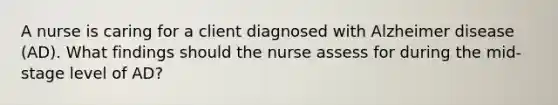 A nurse is caring for a client diagnosed with Alzheimer disease (AD). What findings should the nurse assess for during the mid-stage level of AD?