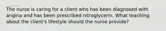 The nurse is caring for a client who has been diagnosed with angina and has been prescribed nitroglycerin. What teaching about the client's lifestyle should the nurse provide?