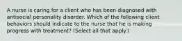 A nurse is caring for a client who has been diagnosed with antisocial personality disorder. Which of the following client behaviors should indicate to the nurse that he is making progress with treatment? (Select all that apply.)