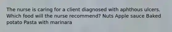 The nurse is caring for a client diagnosed with aphthous ulcers. Which food will the nurse recommend? Nuts Apple sauce Baked potato Pasta with marinara