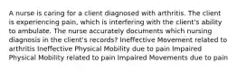 A nurse is caring for a client diagnosed with arthritis. The client is experiencing pain, which is interfering with the client's ability to ambulate. The nurse accurately documents which nursing diagnosis in the client's records? Ineffective Movement related to arthritis Ineffective Physical Mobility due to pain Impaired Physical Mobility related to pain Impaired Movements due to pain