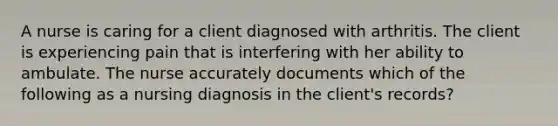 A nurse is caring for a client diagnosed with arthritis. The client is experiencing pain that is interfering with her ability to ambulate. The nurse accurately documents which of the following as a nursing diagnosis in the client's records?