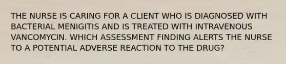 THE NURSE IS CARING FOR A CLIENT WHO IS DIAGNOSED WITH BACTERIAL MENIGITIS AND IS TREATED WITH INTRAVENOUS VANCOMYCIN. WHICH ASSESSMENT FINDING ALERTS THE NURSE TO A POTENTIAL ADVERSE REACTION TO THE DRUG?