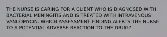 THE NURSE IS CARING FOR A CLIENT WHO IS DIAGNOSED WITH BACTERIAL MENINGITIS AND IS TREATED WITH INTRAVENOUS VANCOMYCIN. WHICH ASSESSMENT FINDING ALERTS THE NURSE TO A POTENTIAL ADVERSE REACTION TO THE DRUG?