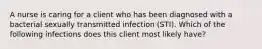 A nurse is caring for a client who has been diagnosed with a bacterial sexually transmitted infection (STI). Which of the following infections does this client most likely have?