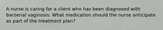 A nurse is caring for a client who has been diagnosed with bacterial vaginosis. What medication should the nurse anticipate as part of the treatment plan?