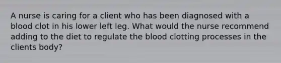 A nurse is caring for a client who has been diagnosed with a blood clot in his lower left leg. What would the nurse recommend adding to the diet to regulate the blood clotting processes in the clients body?