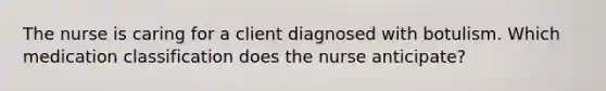 The nurse is caring for a client diagnosed with botulism. Which medication classification does the nurse anticipate?