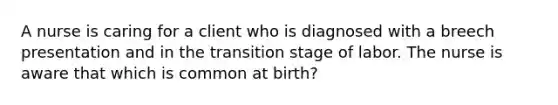 A nurse is caring for a client who is diagnosed with a breech presentation and in the transition stage of labor. The nurse is aware that which is common at birth?