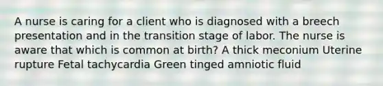 A nurse is caring for a client who is diagnosed with a breech presentation and in the transition stage of labor. The nurse is aware that which is common at birth? A thick meconium Uterine rupture Fetal tachycardia Green tinged amniotic fluid