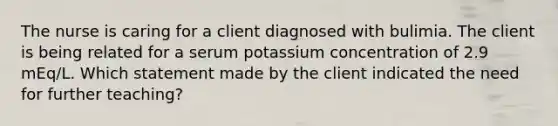 The nurse is caring for a client diagnosed with bulimia. The client is being related for a serum potassium concentration of 2.9 mEq/L. Which statement made by the client indicated the need for further teaching?