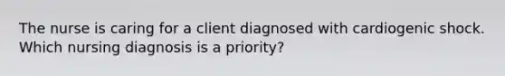 The nurse is caring for a client diagnosed with cardiogenic shock. Which nursing diagnosis is a priority?