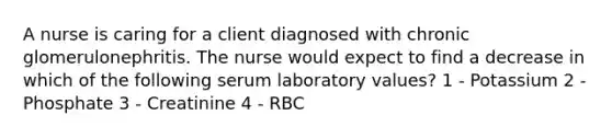 A nurse is caring for a client diagnosed with chronic glomerulonephritis. The nurse would expect to find a decrease in which of the following serum laboratory values? ​1 - Potassium ​2 - Phosphate ​3 - Creatinine ​4 - RBC