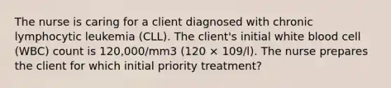 The nurse is caring for a client diagnosed with chronic lymphocytic leukemia (CLL). The client's initial white blood cell (WBC) count is 120,000/mm3 (120 × 109/l). The nurse prepares the client for which initial priority treatment?