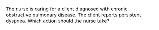 The nurse is caring for a client diagnosed with chronic obstructive pulmonary disease. The client reports persistent dyspnea. Which action should the nurse take?