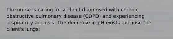 The nurse is caring for a client diagnosed with chronic obstructive pulmonary disease (COPD) and experiencing respiratory acidosis. The decrease in pH exists because the client's lungs: