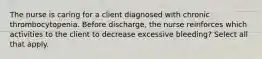 The nurse is caring for a client diagnosed with chronic thrombocytopenia. Before discharge, the nurse reinforces which activities to the client to decrease excessive bleeding? Select all that apply.