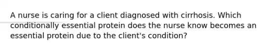 A nurse is caring for a client diagnosed with cirrhosis. Which conditionally essential protein does the nurse know becomes an essential protein due to the client's condition?