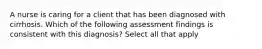 A nurse is caring for a client that has been diagnosed with cirrhosis. Which of the following assessment findings is consistent with this diagnosis? Select all that apply