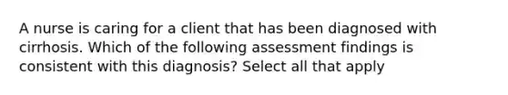 A nurse is caring for a client that has been diagnosed with cirrhosis. Which of the following assessment findings is consistent with this diagnosis? Select all that apply