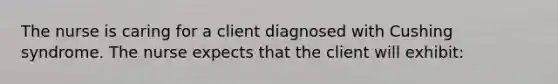 The nurse is caring for a client diagnosed with Cushing syndrome. The nurse expects that the client will exhibit: