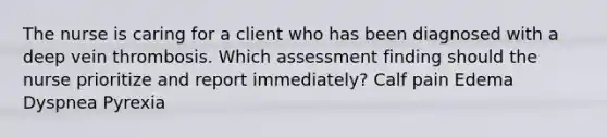 The nurse is caring for a client who has been diagnosed with a deep vein thrombosis. Which assessment finding should the nurse prioritize and report immediately? Calf pain Edema Dyspnea Pyrexia