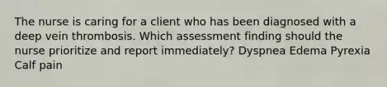 The nurse is caring for a client who has been diagnosed with a deep vein thrombosis. Which assessment finding should the nurse prioritize and report immediately? Dyspnea Edema Pyrexia Calf pain