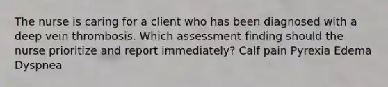 The nurse is caring for a client who has been diagnosed with a deep vein thrombosis. Which assessment finding should the nurse prioritize and report immediately? Calf pain Pyrexia Edema Dyspnea