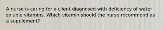 A nurse is caring for a client diagnosed with deficiency of water soluble vitamins. Which vitamin should the nurse recommend as a supplement?