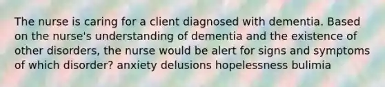 The nurse is caring for a client diagnosed with dementia. Based on the nurse's understanding of dementia and the existence of other disorders, the nurse would be alert for signs and symptoms of which disorder? anxiety delusions hopelessness bulimia