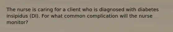 The nurse is caring for a client who is diagnosed with diabetes insipidus (DI). For what common complication will the nurse monitor?