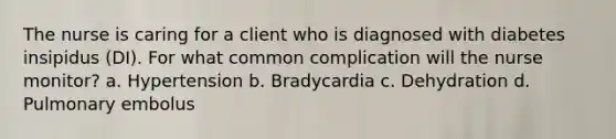 The nurse is caring for a client who is diagnosed with diabetes insipidus (DI). For what common complication will the nurse monitor? a. Hypertension b. Bradycardia c. Dehydration d. Pulmonary embolus