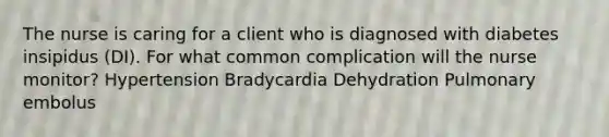 The nurse is caring for a client who is diagnosed with diabetes insipidus (DI). For what common complication will the nurse monitor? Hypertension Bradycardia Dehydration Pulmonary embolus