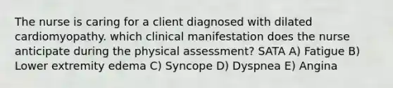 The nurse is caring for a client diagnosed with dilated cardiomyopathy. which clinical manifestation does the nurse anticipate during the physical assessment? SATA A) Fatigue B) Lower extremity edema C) Syncope D) Dyspnea E) Angina