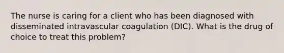 The nurse is caring for a client who has been diagnosed with disseminated intravascular coagulation (DIC). What is the drug of choice to treat this problem?