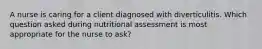 A nurse is caring for a client diagnosed with diverticulitis. Which question asked during nutritional assessment is most appropriate for the nurse to ask?