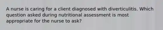 A nurse is caring for a client diagnosed with diverticulitis. Which question asked during nutritional assessment is most appropriate for the nurse to ask?