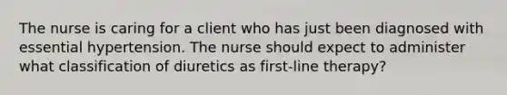 The nurse is caring for a client who has just been diagnosed with essential hypertension. The nurse should expect to administer what classification of diuretics as first-line therapy?