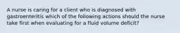 A nurse is caring for a client who is diagnosed with gastroenteritis which of the following actions should the nurse take first when evaluating for a fluid volume deficit?