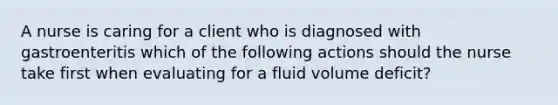 A nurse is caring for a client who is diagnosed with gastroenteritis which of the following actions should the nurse take first when evaluating for a fluid volume deficit?