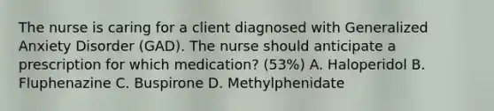 The nurse is caring for a client diagnosed with Generalized Anxiety Disorder (GAD). The nurse should anticipate a prescription for which medication? (53%) A. Haloperidol B. Fluphenazine C. Buspirone D. Methylphenidate