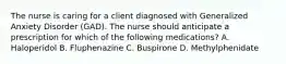 The nurse is caring for a client diagnosed with Generalized Anxiety Disorder (GAD). The nurse should anticipate a prescription for which of the following medications? A. Haloperidol B. Fluphenazine C. Buspirone D. Methylphenidate