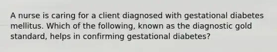 A nurse is caring for a client diagnosed with gestational diabetes mellitus. Which of the following, known as the diagnostic gold standard, helps in confirming gestational diabetes?